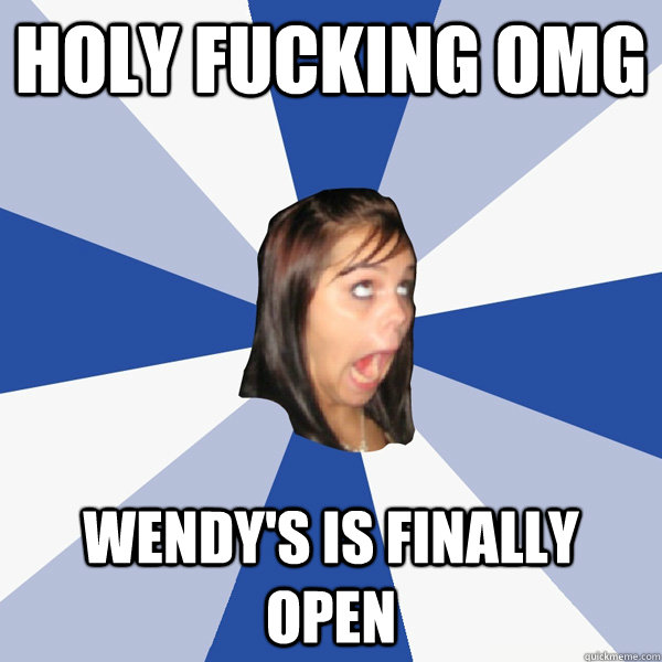 holy fucking omg wendy's is finally open  Annoying Facebook Girl