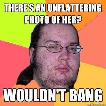 There's an unflattering photo of her? Wouldn't bang  Butthurt Dweller