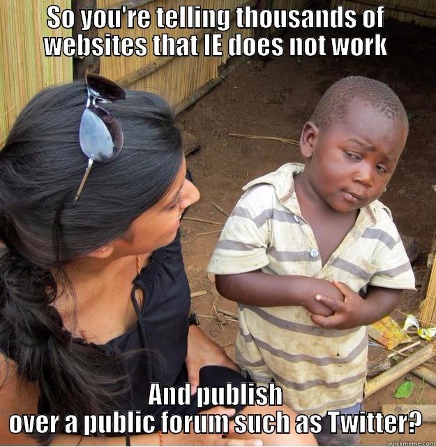 SO YOU'RE TELLING THOUSANDS OF WEBSITES THAT IE DOES NOT WORK AND PUBLISH OVER A PUBLIC FORUM SUCH AS TWITTER? Skeptical Third World Kid