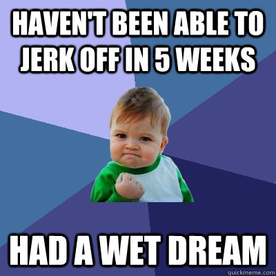 Haven't been able to Jerk Off in 5 weeks Had a wet dream  Success Kid