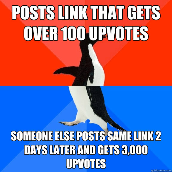 Posts link that gets over 100 upvotes Someone else posts same link 2 days later and gets 3,000 upvotes  Socially Awesome Awkward Penguin