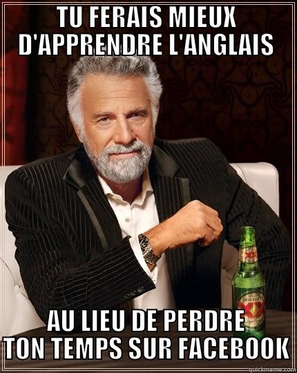 TU FERAIS MIEUX D'APPRENDRE L'ANGLAIS AU LIEU DE PERDRE TON TEMPS SUR FACEBOOK The Most Interesting Man In The World