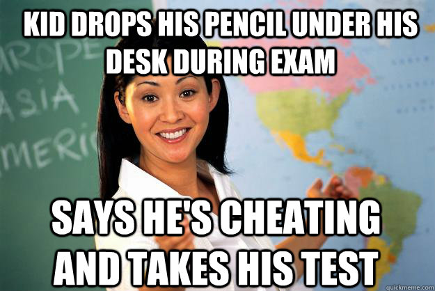 kid drops his pencil under his desk during exam says he's cheating and takes his test - kid drops his pencil under his desk during exam says he's cheating and takes his test  Unhelpful High School Teacher
