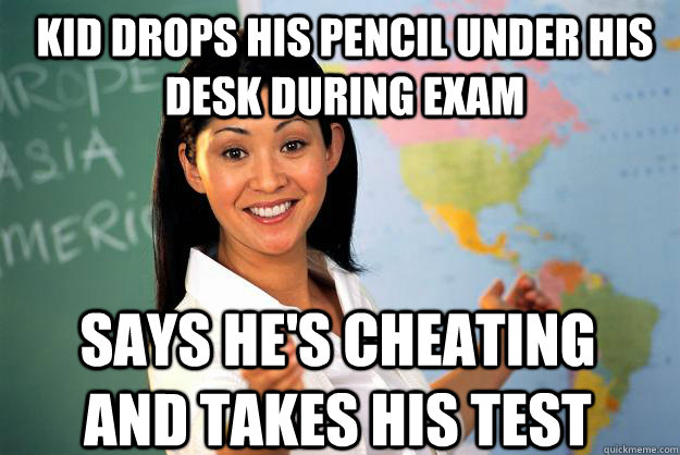 kid drops his pencil under his desk during exam says he's cheating and takes his test  Unhelpful High School Teacher