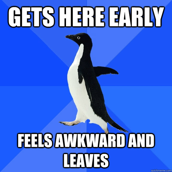gets here early feels awkward and leaves  Socially Awkward Penguin