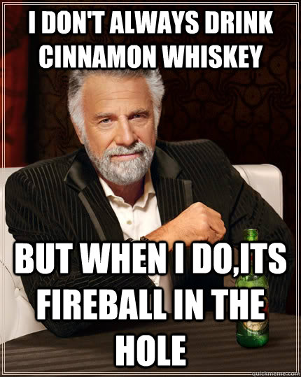 I don't always drink Cinnamon Whiskey but when i do,its fireball in the hole  The Most Interesting Man In The World