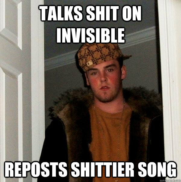 Talks Shit on invisible reposts shittier song  Scumbag Steve