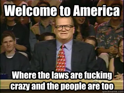 Welcome to America Where the laws are fucking crazy and the people are too  Its time to play drew carey
