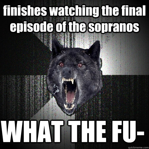 finishes watching the final episode of the sopranos WHAT THE FU-  Insanity Wolf