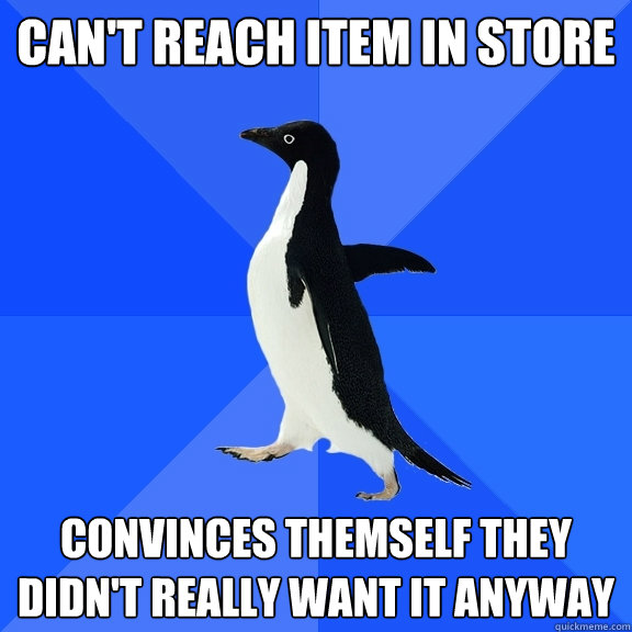 Can't reach item in store Convinces themself they didn't really want it anyway  Socially Awkward Penguin