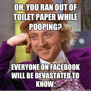 Oh, you ran out of toilet paper while pooping? Everyone on Facebook will be devastated to know.  Condescending Wonka
