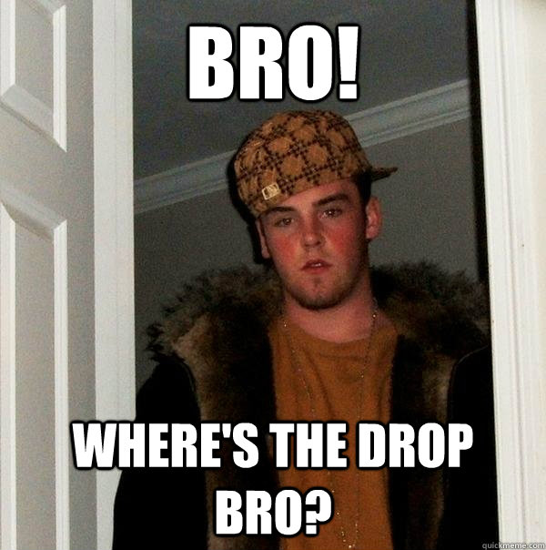 BRO! WHERE'S THE DROP BRO?  Scumbag Steve