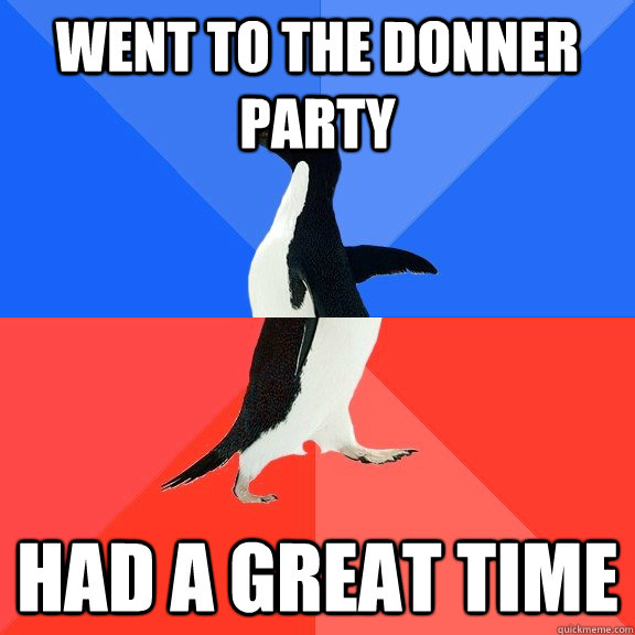 Went to the Donner party had a great time - Went to the Donner party had a great time  Socially Awkward Awesome Penguin