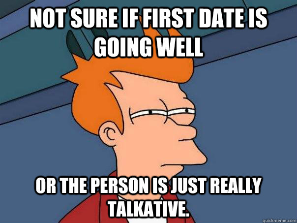 Not sure if first date is going well Or the person is just really talkative. - Not sure if first date is going well Or the person is just really talkative.  Futurama Fry