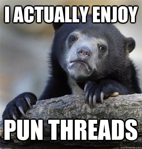 I ACTUALLY ENJOY PUN THREADS  Confession Bear