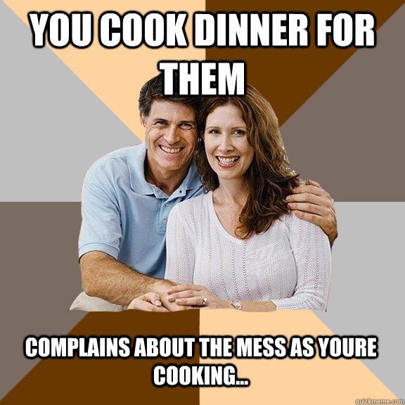 You cook dinner for them complains about the mess as youre cooking...  Scumbag Parents