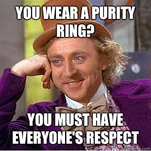 You wear a purity ring? You must have everyone's respect  Condescending Wonka