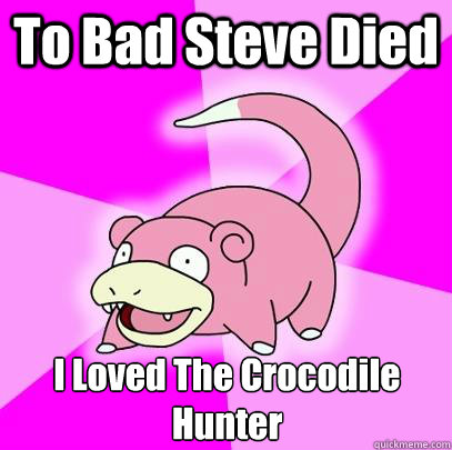 To Bad Steve Died I Loved The Crocodile Hunter  Slowpoke