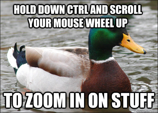 Hold down ctrl and scroll your mouse wheel up to zoom in on stuff  Actual Advice Mallard