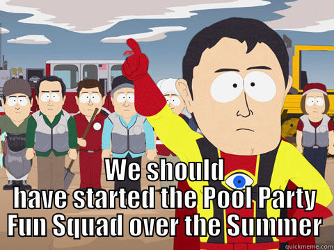  WE SHOULD HAVE STARTED THE POOL PARTY FUN SQUAD OVER THE SUMMER Captain Hindsight