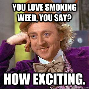 you love smoking weed, you say? how exciting.  Creepy Wonka