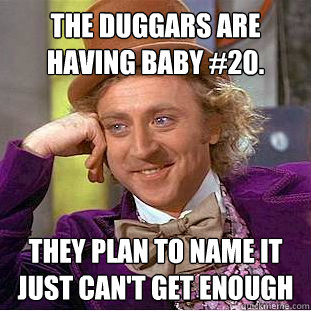 The Duggars are having baby #20. They plan to name it Just Can't Get Enough - The Duggars are having baby #20. They plan to name it Just Can't Get Enough  Creepy Wonka