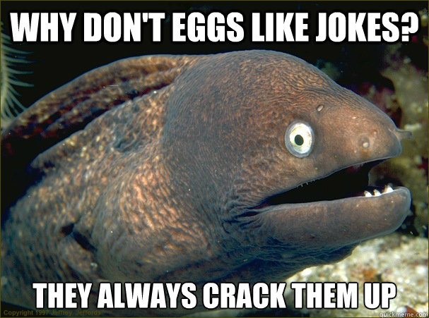 Why don't eggs like jokes? they always crack them up  Bad Joke Eel