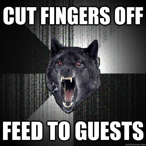 Cut fingers off feed to guests  Insanity Wolf