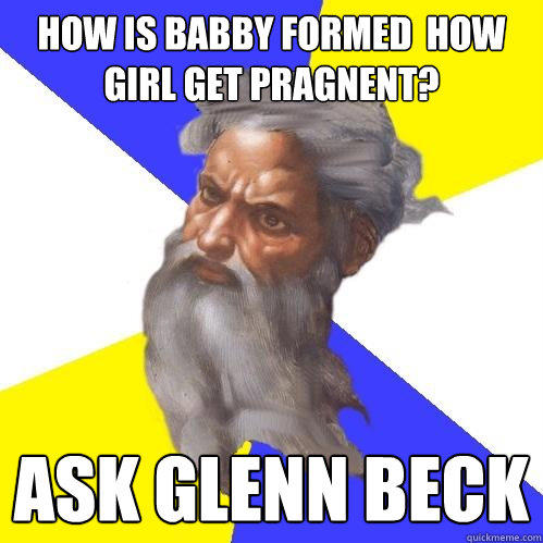 how is babby formed  how girl get pragnent?
 Ask Glenn Beck  Advice God