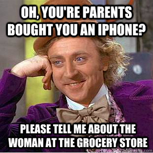 Oh, You're parents bought you an iphone? please tell me about the woman at the grocery store  Psychotic Willy Wonka