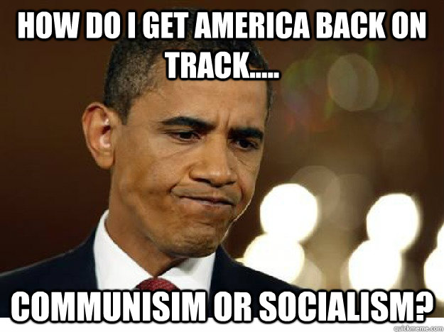 how do i get America back on track..... Communisim or Socialism? - how do i get America back on track..... Communisim or Socialism?  Idiot Obama