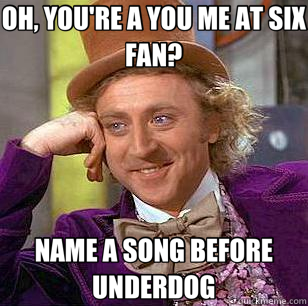 OH, YOU'RE A YOU ME AT SIX FAN? NAME A SONG BEFORE UNDERDOG - OH, YOU'RE A YOU ME AT SIX FAN? NAME A SONG BEFORE UNDERDOG  Condescending Wonka