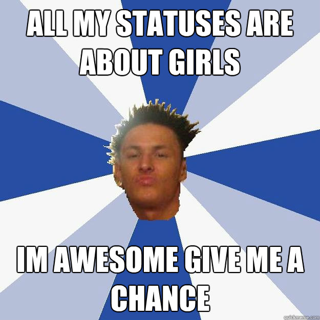 All my statuses are about girls im awesome give me a chance   Annoying Facebook Guy