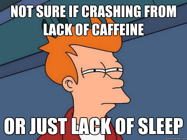 Not sure if crashing from lack of caffeine  Or just lack of sleep - Not sure if crashing from lack of caffeine  Or just lack of sleep  Futurama Fry