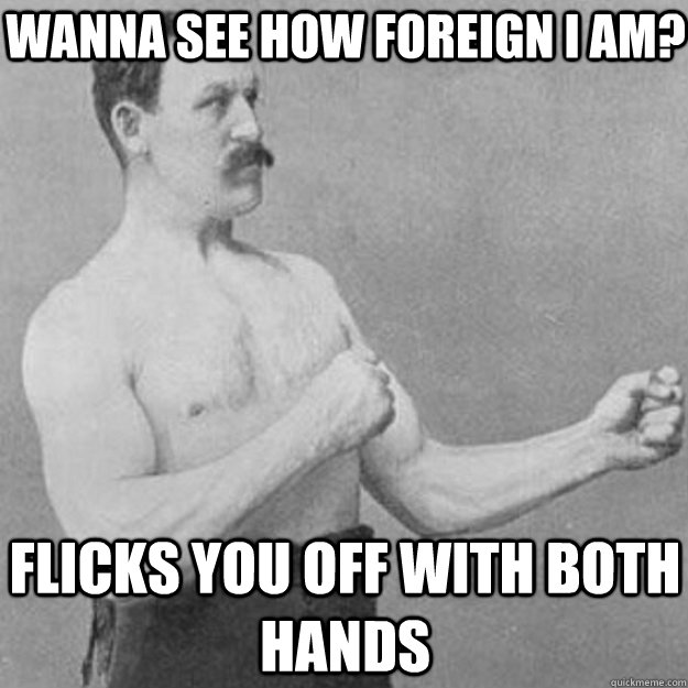 WANNA SEE HOW FOREIGN I AM? FLICKS YOU OFF WITH BOTH HANDS  overly manly man