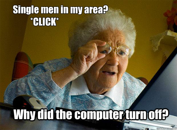 Single men in my area?
          *CLICK* Why did the computer turn off?  Grandma finds the Internet
