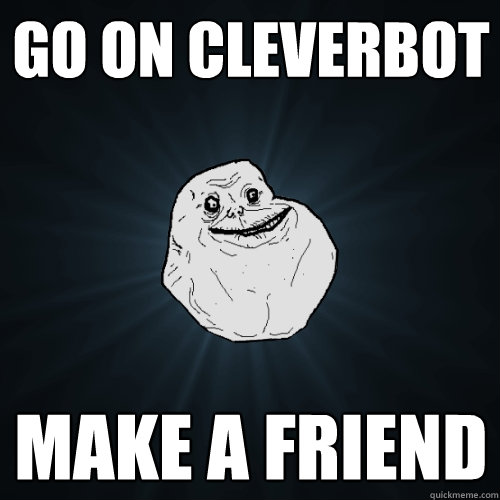 Go on Cleverbot Make a friend  Forever Alone
