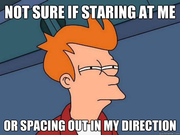 Not sure if staring at me Or spacing out in my direction  Futurama Fry