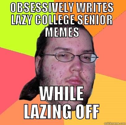 OBSESSIVELY WRITES LAZY COLLEGE SENIOR MEMES WHILE LAZING OFF - OBSESSIVELY WRITES LAZY COLLEGE SENIOR MEMES WHILE LAZING OFF Butthurt Dweller