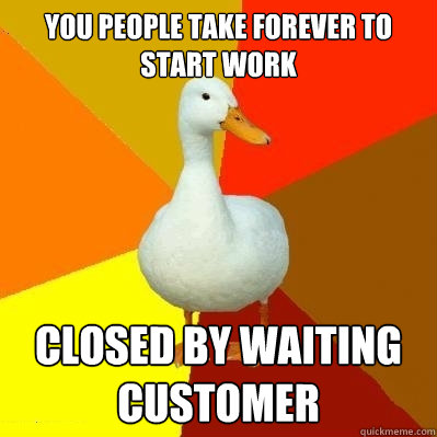 you people take forever to start work closed by waiting customer  Tech Impaired Duck