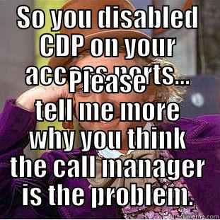 SO YOU DISABLED CDP ON YOUR ACCESS PORTS... PLEASE TELL ME MORE WHY YOU THINK THE CALL MANAGER IS THE PROBLEM. Condescending Wonka