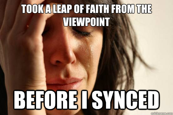 Took a leap of faith from the viewpoint Before I synced  First World Problems