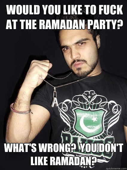 Would you like to fuck at the Ramadan party? What's wrong?  You don't like Ramadan? - Would you like to fuck at the Ramadan party? What's wrong?  You don't like Ramadan?  Pakistani Pickup Line Pro