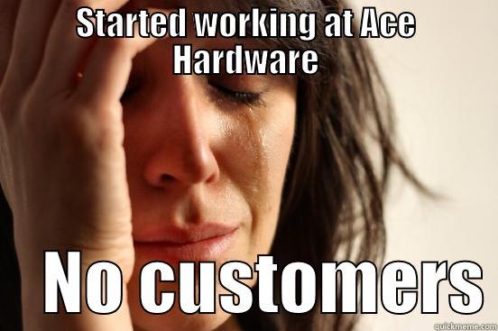STARTED WORKING AT ACE HARDWARE     NO CUSTOMERS First World Problems