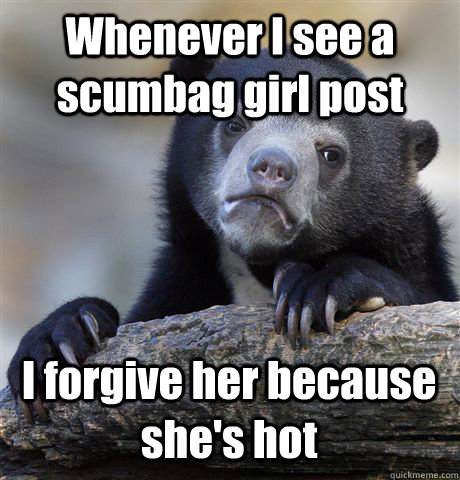 Whenever I see a scumbag girl post  I forgive her because she's hot - Whenever I see a scumbag girl post  I forgive her because she's hot  Confession Bear