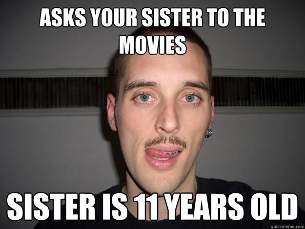 Asks your sister to the movies Sister is 11 years old  Creepy Chris