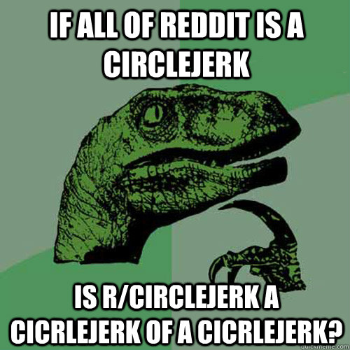 If all of reddit is a circlejerk is r/circlejerk a cicrlejerk of a cicrlejerk?  Philosoraptor