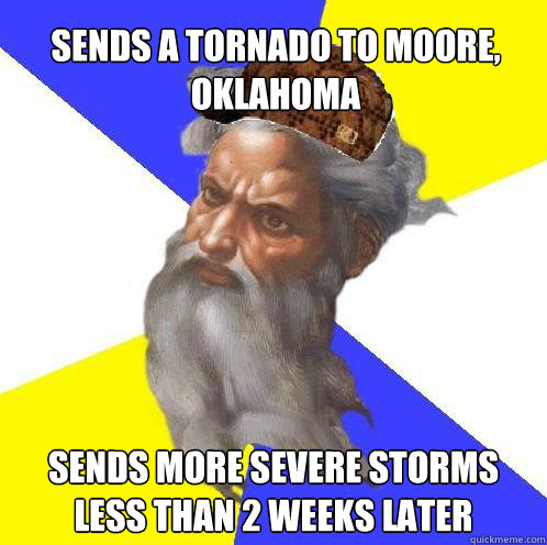 Sends a tornado to Moore, Oklahoma  Sends more severe storms less than 2 weeks later  - Sends a tornado to Moore, Oklahoma  Sends more severe storms less than 2 weeks later   Scumbag Advice God