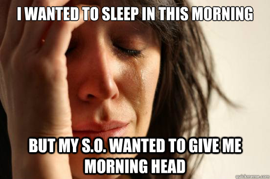 I wanted to sleep in this morning but my S.O. wanted to give me morning head - I wanted to sleep in this morning but my S.O. wanted to give me morning head  First World Problems