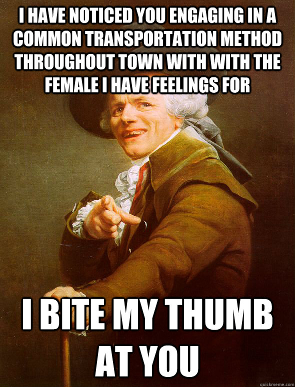 i have noticed you engaging in a common transportation method throughout town with with the female i have feelings for I bite my thumb at you  Joseph Ducreux